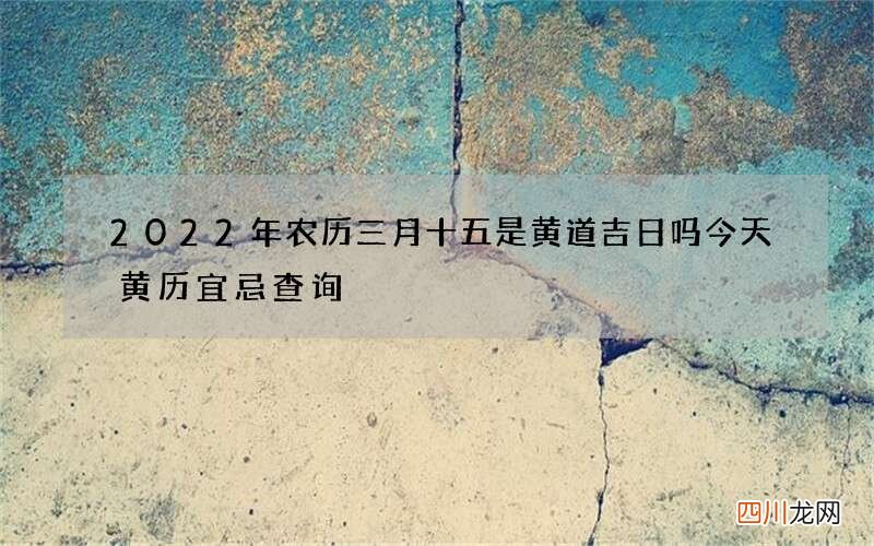 2022年农历三月十五是黄道吉日吗 今天黄历宜忌查询