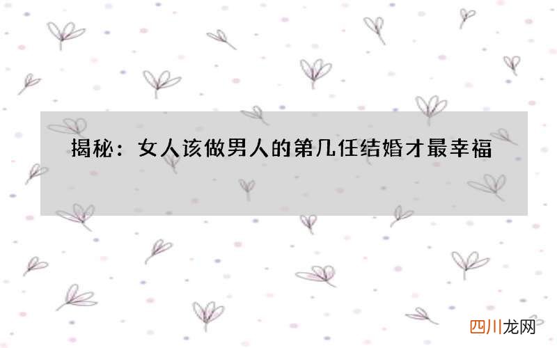 揭秘：女人该做男人的第几任结婚才最幸福