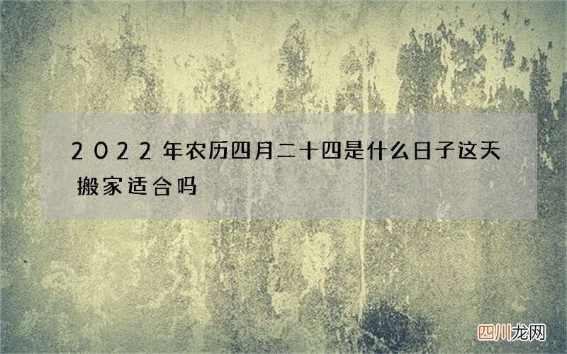 2022年农历四月二十四是什么日子 这天搬家适合吗