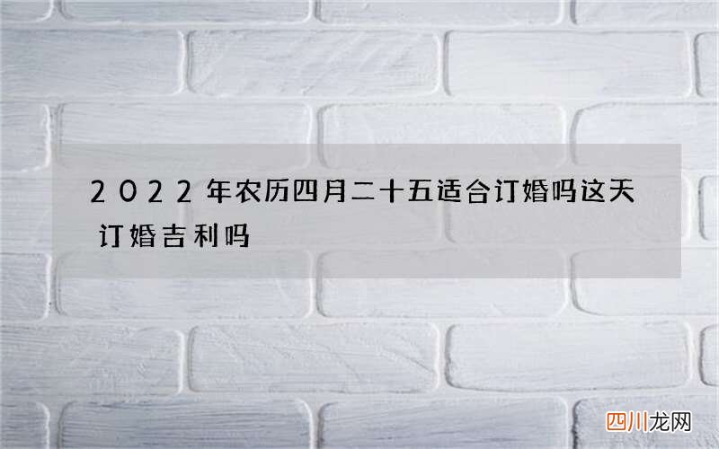 2022年农历四月二十五适合订婚吗 这天订婚吉利吗