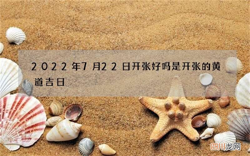2022年7月22日开张好吗 是开张的黄道吉日
