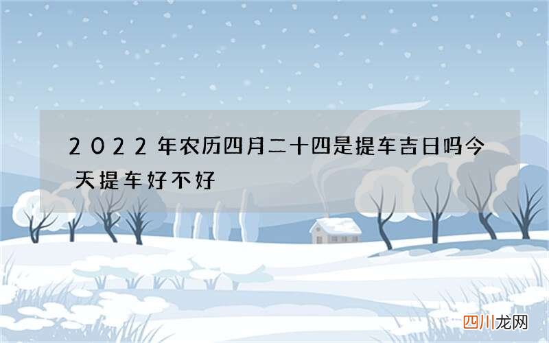 2022年农历四月二十四是提车吉日吗 今天提车好不好