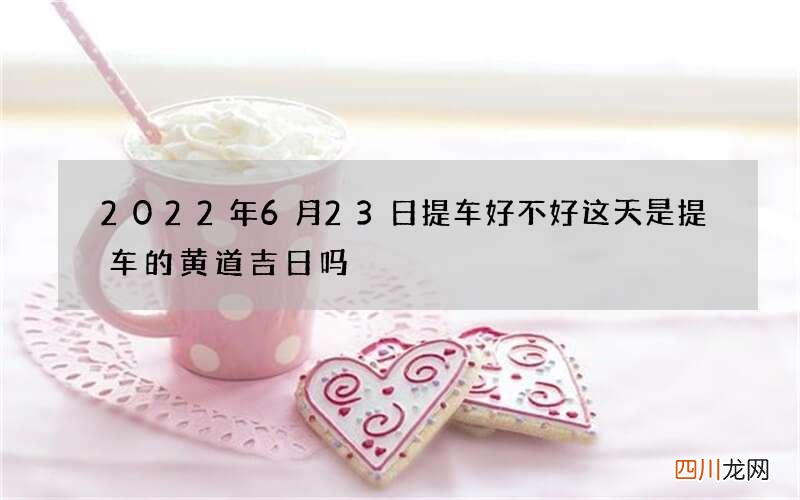 2022年6月23日提车好不好 这天是提车的黄道吉日吗