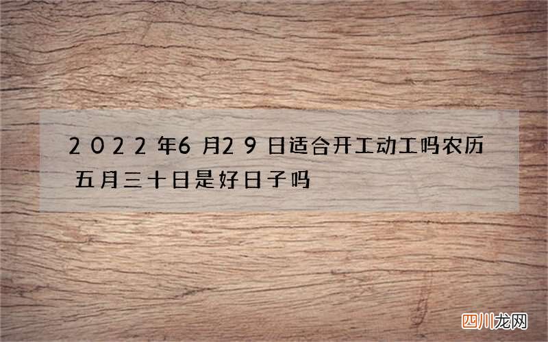 2022年6月29日适合开工动工吗 农历五月三十日是好日子吗