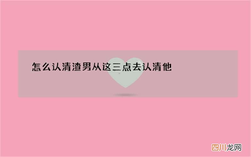 怎么认清渣男 从这三点去认清他