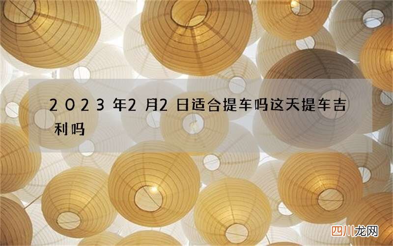 2023年2月2日适合提车吗 这天提车吉利吗