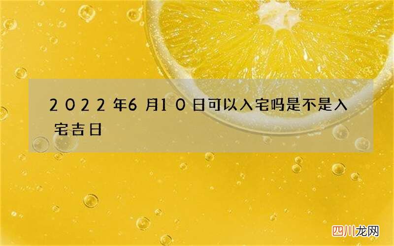 2022年6月10日可以入宅吗 是不是入宅吉日