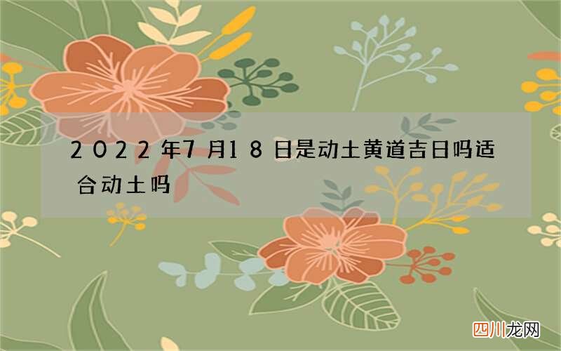 2022年7月18日是动土黄道吉日吗 适合动土吗