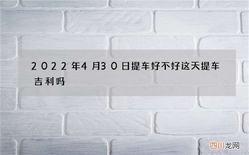 2022年4月30日提车好不好 这天提车吉利吗