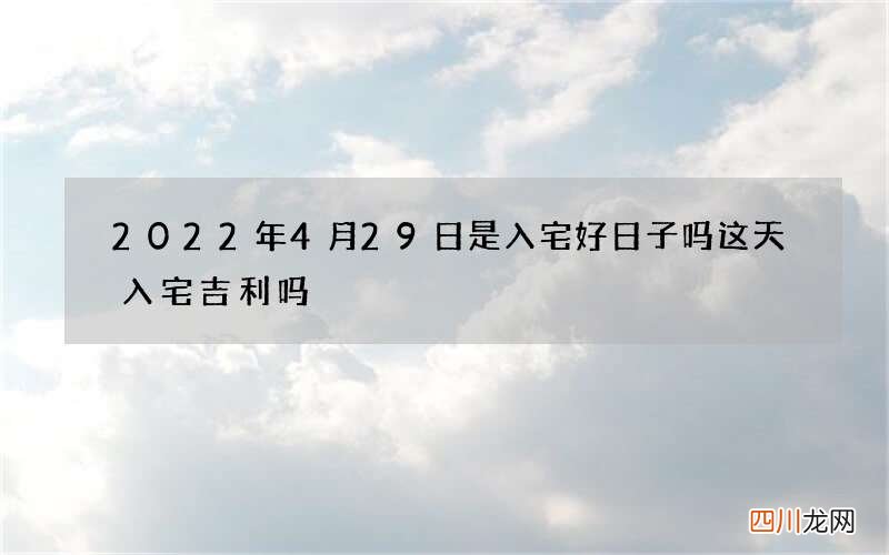 2022年4月29日是入宅好日子吗 这天入宅吉利吗