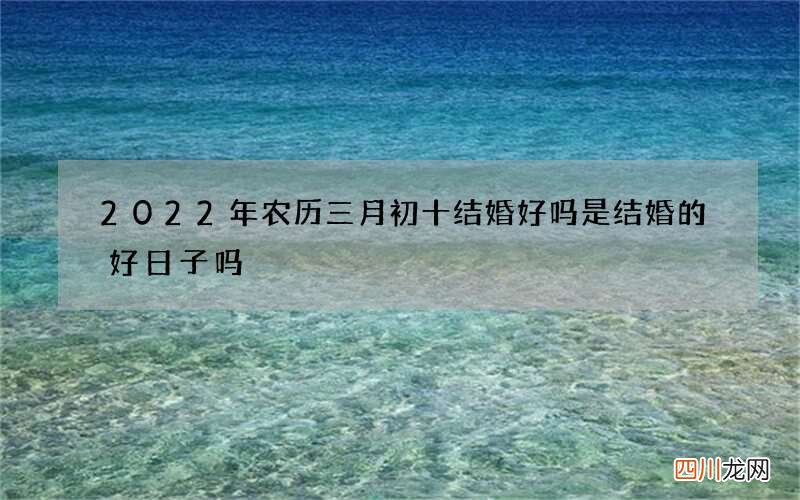 2022年农历三月初十结婚好吗 是结婚的好日子吗