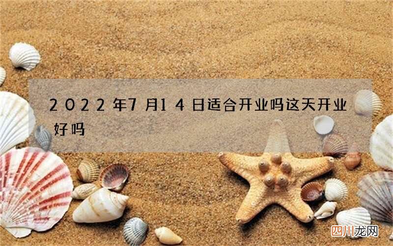 2022年7月14日适合开业吗 这天开业好吗