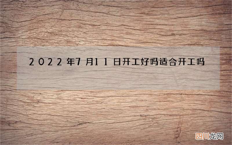 2022年7月11日开工好吗 适合开工吗