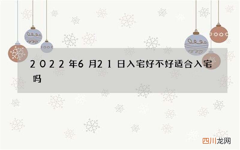 2022年6月21日入宅好不好 适合入宅吗