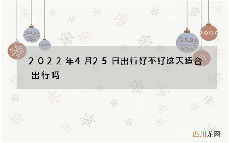 2022年4月25日出行好不好 这天适合出行吗