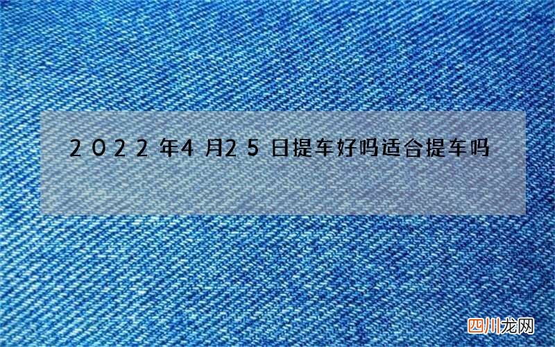 2022年4月25日提车好吗 适合提车吗