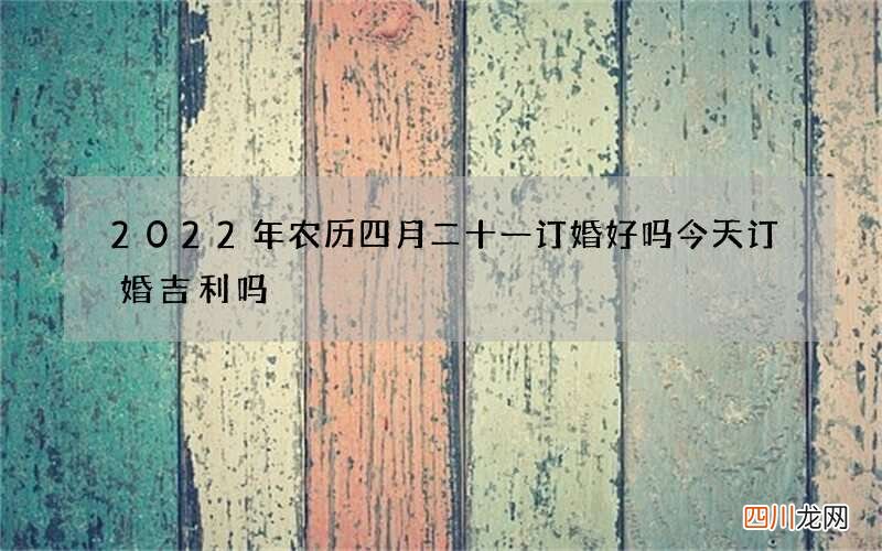 2022年农历四月二十一订婚好吗 今天订婚吉利吗