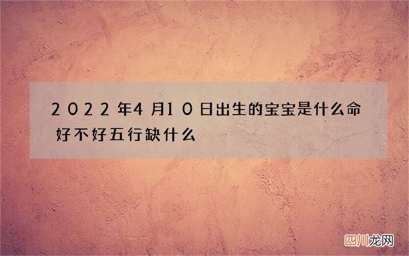 2022年4月10日出生的宝宝是什么命好不好 五行缺什么