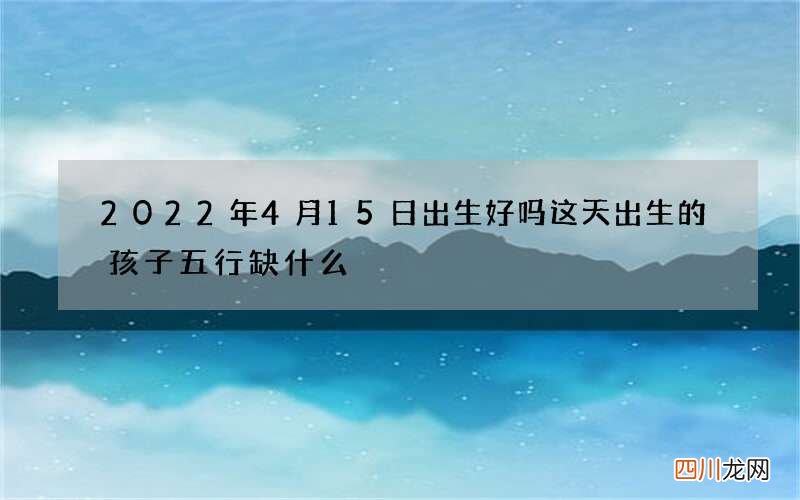 2022年4月15日出生好吗 这天出生的孩子五行缺什么
