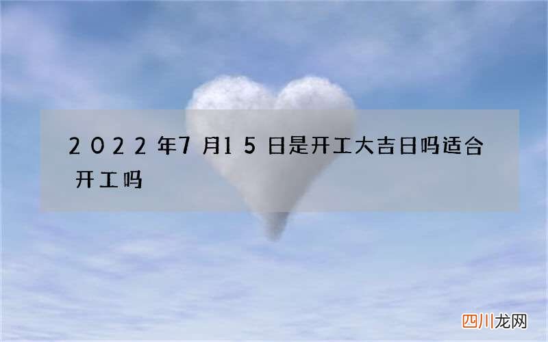 2022年7月15日是开工大吉日吗 适合开工吗