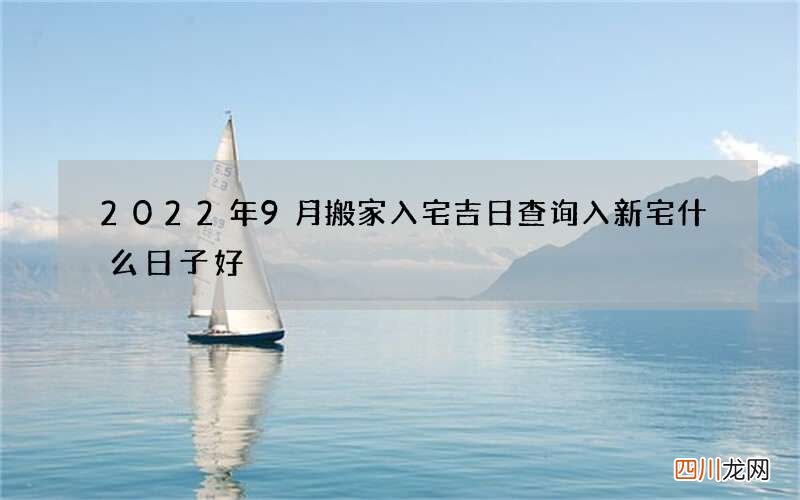 2022年9月搬家入宅吉日查询 入新宅什么日子好