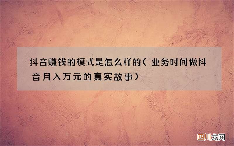 业务时间做抖音月入万元的真实故事 抖音赚钱的模式是怎么样的