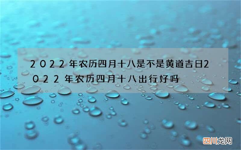 2022年农历四月十八是不是黄道吉日 2022年农历四月十八出行好吗