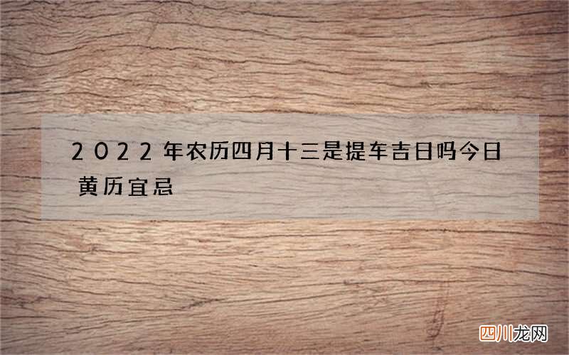 2022年农历四月十三是提车吉日吗 今日黄历宜忌