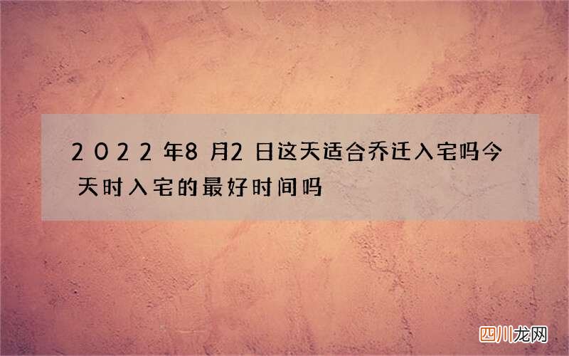 2022年8月2日这天适合乔迁入宅吗今天时入宅的最好时间吗