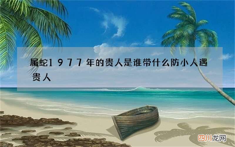 属蛇1977年的贵人是谁 带什么防小人遇贵人