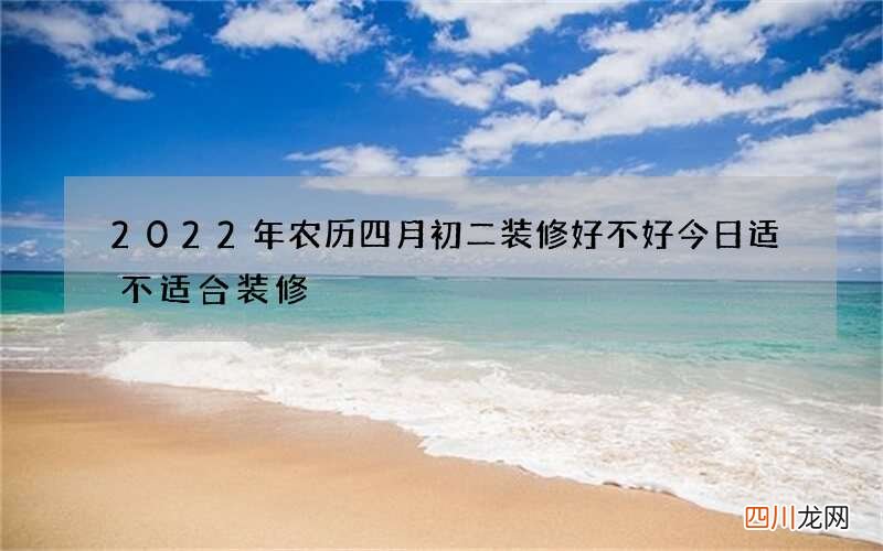 2022年农历四月初二装修好不好 今日适不适合装修