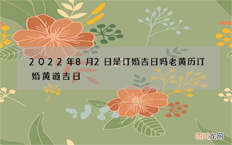 2022年8月2日是订婚吉日吗 老黄历订婚黄道吉日