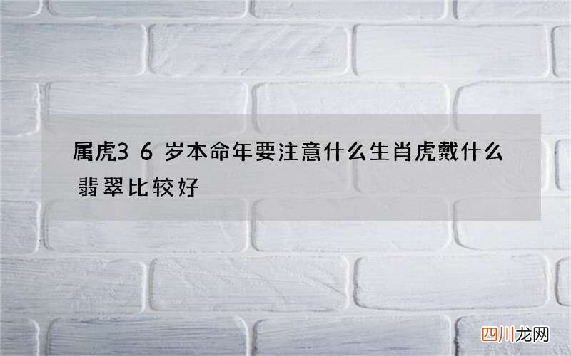属虎36岁本命年要注意什么 生肖虎戴什么翡翠比较好