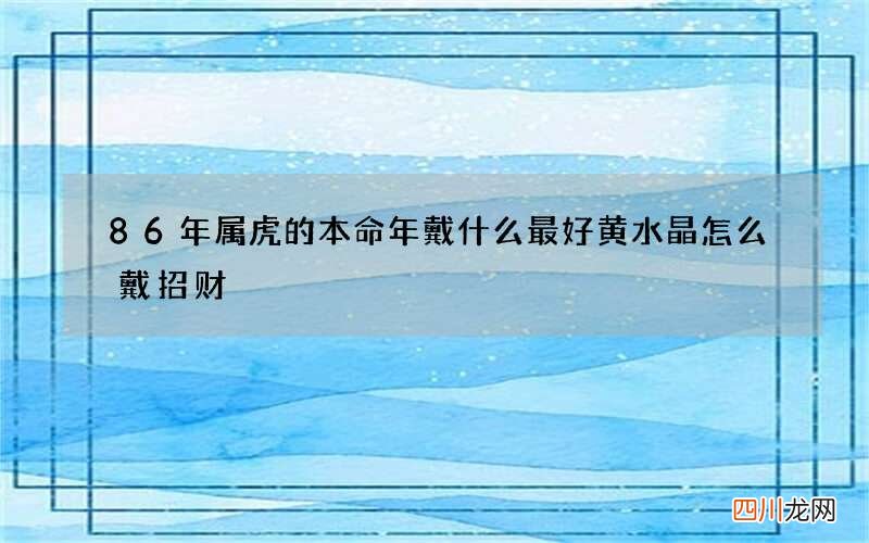 86年属虎的本命年戴什么最好 黄水晶怎么戴招财