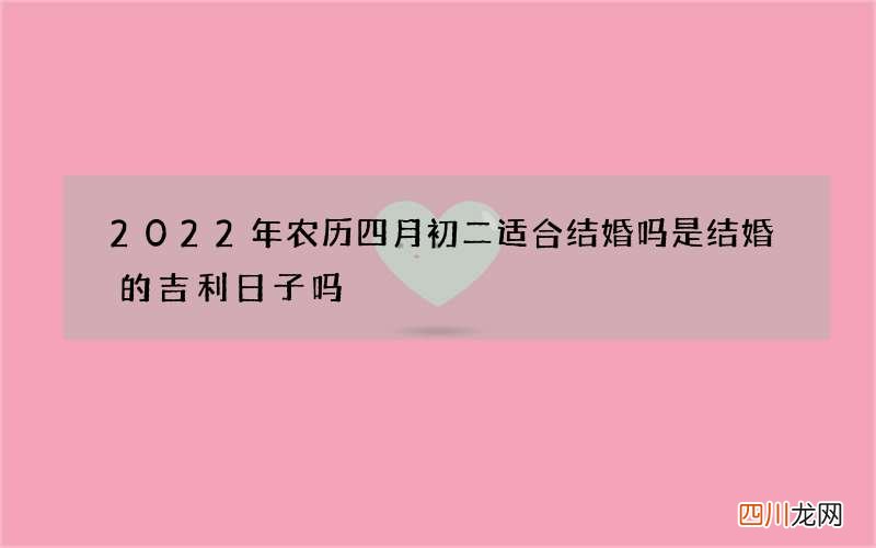 2022年农历四月初二适合结婚吗 是结婚的吉利日子吗