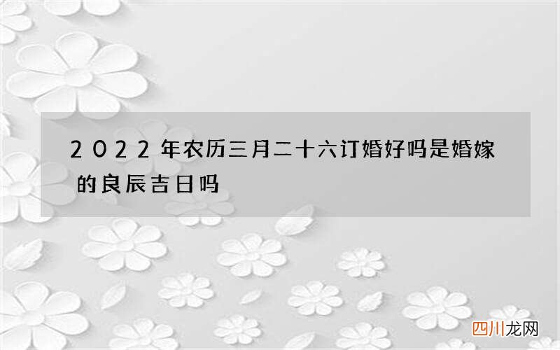 2022年农历三月二十六订婚好吗 是婚嫁的良辰吉日吗