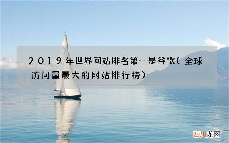 全球访问量最大的网站排行榜 2019年世界网站排名第一是谷歌