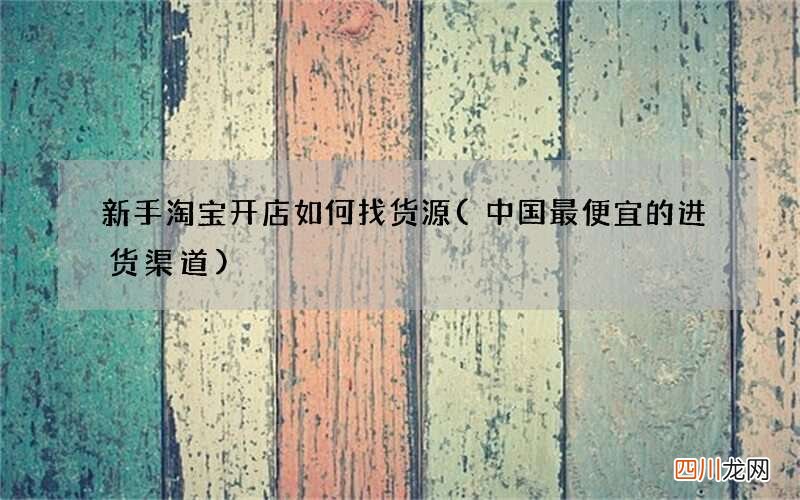中国最便宜的进货渠道 新手淘宝开店如何找货源