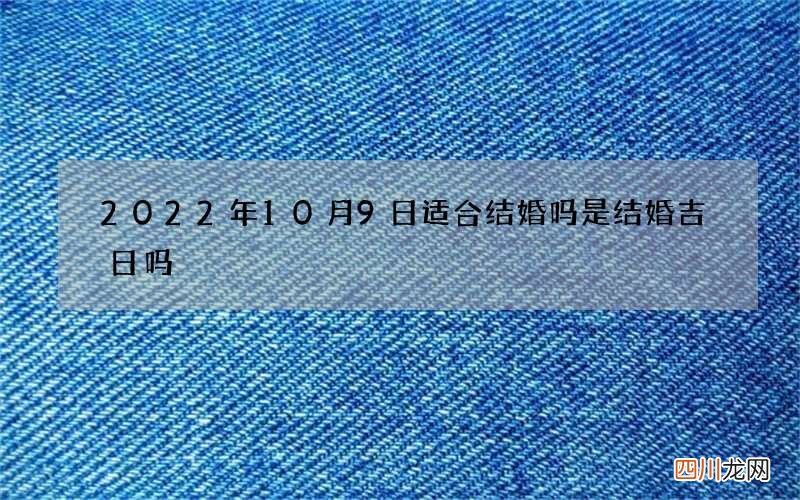 2022年10月9日适合结婚吗 是结婚吉日吗