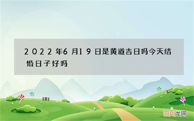2022年6月19日是黄道吉日吗 今天结婚日子好吗