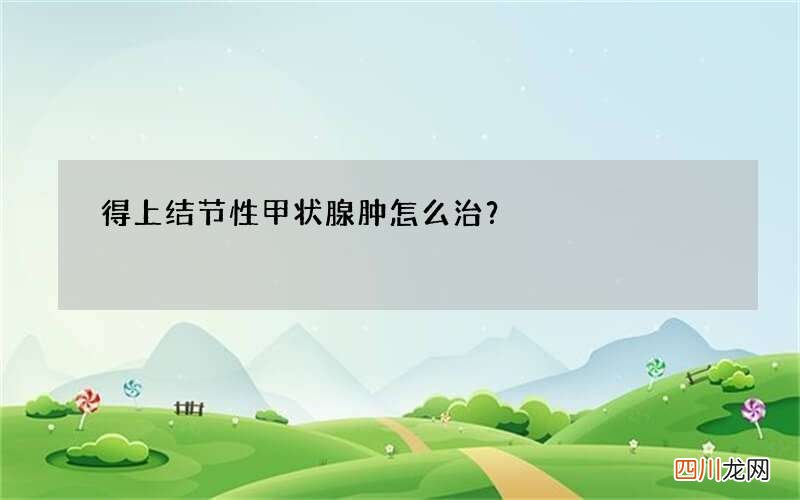 得上结节性甲状腺肿怎么治？