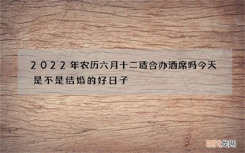 2022年农历六月十二适合办酒席吗 今天是不是结婚的好日子