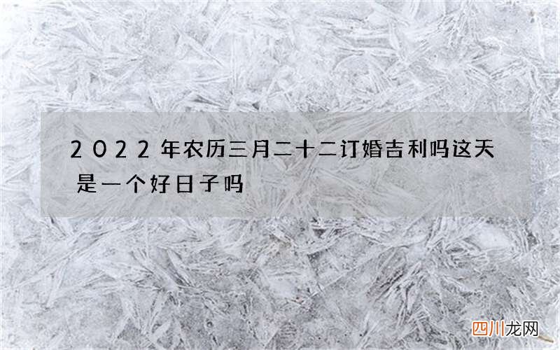 2022年农历三月二十二订婚吉利吗 这天是一个好日子吗