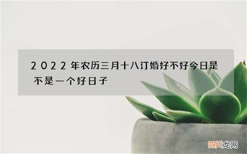 2022年农历三月十八订婚好不好 今日是不是一个好日子