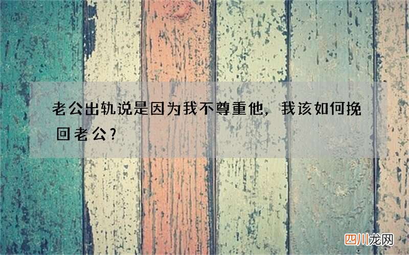 老公出轨说是因为我不尊重他，我该如何挽回老公？