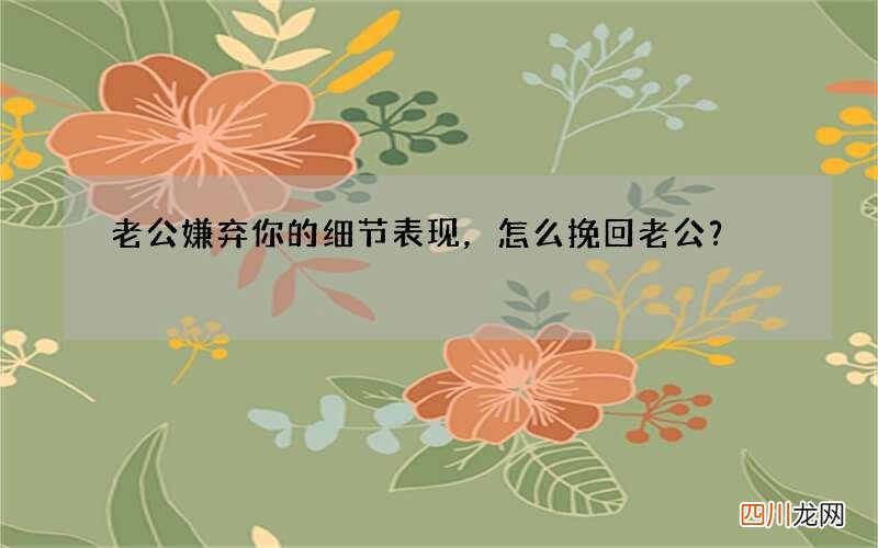 老公嫌弃你的细节表现，怎么挽回老公？