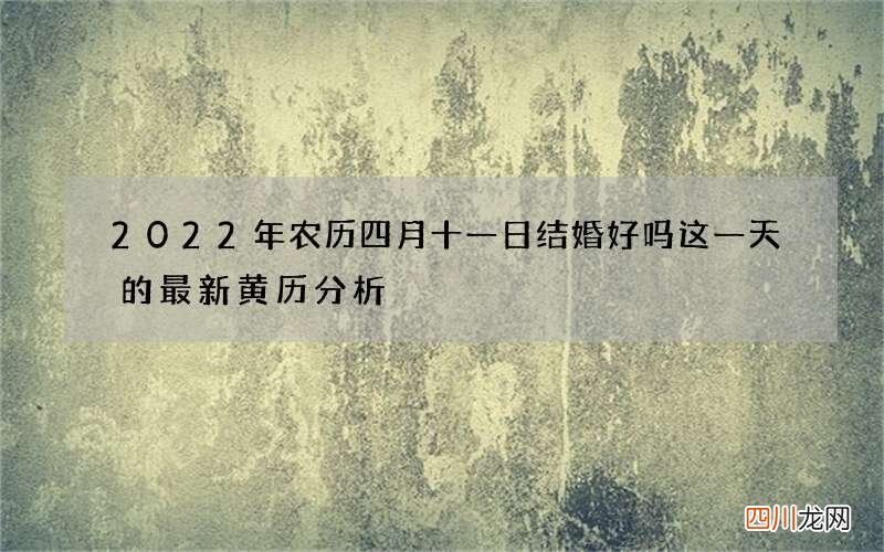 2022年农历四月十一日结婚好吗 这一天的最新黄历分析