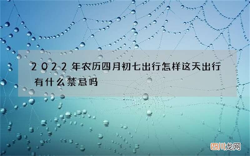 2022年农历四月初七出行怎样 这天出行有什么禁忌吗