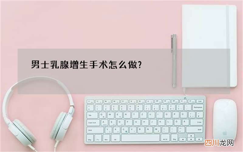 男士乳腺增生手术怎么做？