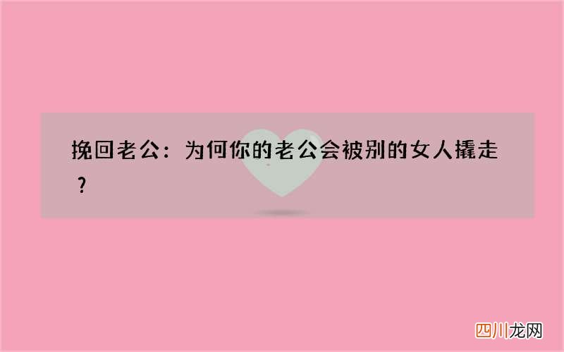 挽回老公：为何你的老公会被别的女人撬走？